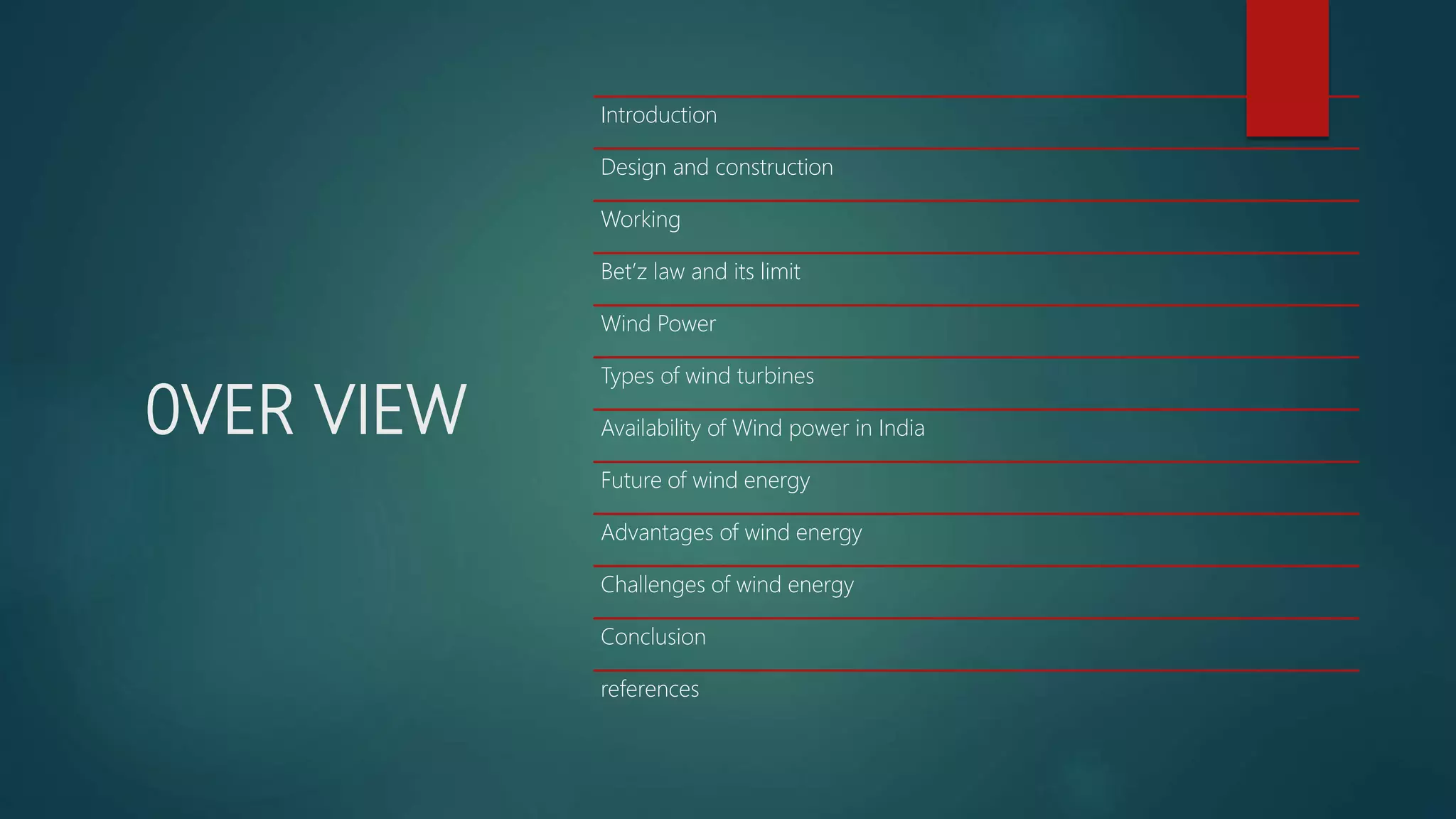 0VER VIEW
Introduction
Design and construction
Working
Bet’z law and its limit
Wind Power
Types of wind turbines
Availability of Wind power in India
Future of wind energy
Advantages of wind energy
Challenges of wind energy
Conclusion
references
 