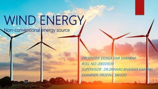WIND ENERGY
Non-conventional energy source
PRESENTER: EEDIGA SIVA SHANKAR
ROLL NO: 20EE01039
SUPERVISOR : DR.SRINIVAS BHASKAR KARANKI
EXAMINER: PROF.N.C.SAHOO
 