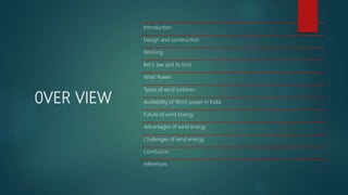 0VER VIEW
Introduction
Design and construction
Working
Bet’z law and its limit
Wind Power
Types of wind turbines
Availability of Wind power in India
Future of wind energy
Advantages of wind energy
Challenges of wind energy
Conclusion
references
 