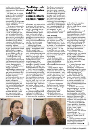 11 November 2015 Health Service Journal 25
WILDEFRY
into the system from any
terminal in his hospital he would
find a number of staff gathered
to watch.
The report from the project
group showed not only clinical
effectiveness but also savings
due to, for example, fewer
unnecessary outpatient
appointments. The decision was
made in July 2013 to roll out the
solution more widely.
“We set seven year targets in
terms of users and access. We
have already passed these,” Dr
Fullerton said. Since then
775,000 patient records had
been accessed, and there had
been five million unique logins.
Ninety per cent of doctors were
already using the system but the
biggest single group of users
was nurses. Specialist nurses
working between hospitals and
community had been
particularly enthusiastic users in
the pilot stage but some groups
had been harder to engage.
“Pharmacy is about 2 per cent.
We have work to do there but
there is progress,” he added.
Change had been made
incrementally and was still
going on. “We now have a road
map. We are no longer read only.
Various aspects had been taken
forward by largely clinical
groups,” he said. This included
“e triage” and virtual
multidisciplinary team meetings.
Any new IT systems adopted
now had to be compatible with
the electronic care record, and
there was increasing
involvement from other parts of
the health system. Ambulance
services could access
information but not yet from
ambulances themselves, the
local hospice had signed up and
independent sector providers
were interested as well.
Patient reluctance for their
records to be shared is often
seen as an obstacle but in
Northern Ireland this had not
turned out to be the case.
at the helm of the project and
having the right clinical
advocate to take that out to their
peers is vital.”
As well as clinical
engagement, there was a need
for executive sponsorship.
Sometimes there was a need for
difficult conversations to take
place: during discussions about
the Canterbury system there had
been an agreement that people
could walk away from the table
as long as they came back, he
said. It was early days to see the
evidence that better access to,
and sharing of, information
improved patient care.
Mr Henderson said that
organisations did start to see the
benefits, which might be as
simple as fewer duplicate tests
or not duplicating visits to
people, as well as time saved by
not having to search for
information.
Dr Millar added some other
benefits: with shared
information, pharmacists no
longer had to guess the patient’s
diagnosis from what they knew
about their medications.
And ultimately IT made
business improvement and
system transformation possible.
It could also create opportunities
to improve patient safety if it
was recognised that patients
could fall through the gaps, said
Dr Fullerton.
He stressed that electronic
interventions did not solve the
problems of healthcare: they
were enablers and raised
questions such as who had the
responsibility for reviewing and
signing off test results which
might have been ordered by one
doctor but then seen by others as
patient care was transferred.
Summing up the debate, Ms
Waters said the key elements to
deliver shared information were
to have a vision; clinical
leadership – including from
nurses – together with executive
sponsorship; and to
acknowledge that technology is
an enabler but won’t solve all
problems.
There was emerging evidence
that shared information could
deliver improvements and
efficiencies, she concluded. l
In association with
Patients had been able to choose
to opt out of their information
being shared – but less than 200
out of 1.7 million had done so,
said Dr Fullerton. There was
additional protection around
some records, such as those
covering mental health. But he
added, even as a geriatrician, he
found the common response to
shared records from his patients
was “but why were you not
doing that already, doctor?”
Northern Ireland has a
combined health and social care
system – but other parts of the
UK often struggle to get
coordination between the two
sides. Keith Strahan, programme
manager for the health and
social care information sharing
project at the Health and Social
Care Information Centre,
pointed out some of the
challenges in dealing with a
sector which employs 1.6 million
people but with only 9 per cent
working within local authorities.
When it came to technology,
there were some wonderful good
practice examples but the main
way of sharing information with
the NHS was probably still by
fax, he said. He was working in
Shropshire to get secure email
into care homes “but 95 per cent
of the information that goes in
now is faxed. If you come out of
any hospital and move into a
care home, shared information is
likely to be faxed.”
There were changes coming
as CCGs had to produce digital
roadmaps by April 2016, he
added. He questioned whether
in some cases what needed to be
shared was a summary rather
than the whole document or
plan. If everything was shared,
the volume of information could
be overwhelming: he cited GPs
having to search through reams
of reports to find the ones which
were really urgent and required
them to take action. “There are
crucial bits of information which
I want to follow me around. For
example if I go into hospital and
have a home care plan, will the
provider know about it or will
they break down the door
because they think the patient is
lying there unwell?” he said.
Small measures
Small steps could change
behaviour and drive engagement
with electronic records: one
thing which had been tried in
London was replacing a generic
fax number for an organisation
with a generic secure email
address, he added. This had
revealed that faxes were being
used within hospitals to transfer
information internally as well as
between hospitals and other
organisations.
Colin Henderson, Orion
Health’s managing director for
UK and Ireland, said that
implementing technical
solutions took organisations on
a journey.
Taking pragmatic steps to
making information available
could start to drive interest and
lead to further progress. “That’s
when you start to move from the
viewing to the doing. But you
have to do the viewing first and
that has to be enough useful
information to be interesting,”
he said.
“The clinical leadership is
absolutely essential. When you
walk into a room, you can spot
the ones... [where
implementation] will be
successful based on the
individuals in the room.
“I think there are natural
leaders out there. Having them
‘Small steps could
change behaviour
and drive
engagement with
electronic records’
Dr Rebecca RosenNeal Patel
 