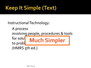 Instructional Technology:
A process
involving people, procedures & tools
for solutions
Much Simpler
to problems in learning
(HMRS 5th ed.)

ABC Training

 