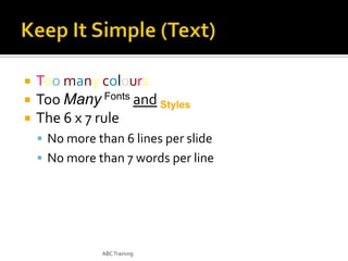 



Too many colours
Too Many Fonts and Styles
The 6 x 7 rule
 No more than 6 lines per slide
 No more than 7 words per line

ABC Training

 
