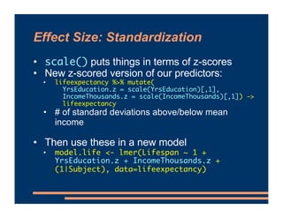 Effect Size: Standardization
• scale() puts things in terms of z-scores
• New z-scored version of our predictors:
• lifeex...