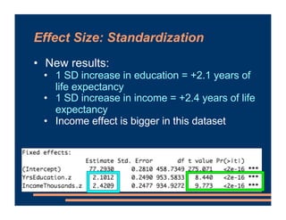 Effect Size: Standardization
• New results:
• 1 SD increase in education = +2.1 years of
life expectancy
• 1 SD increase in income = +2.4 years of life
expectancy
• Income effect is bigger in this dataset
 