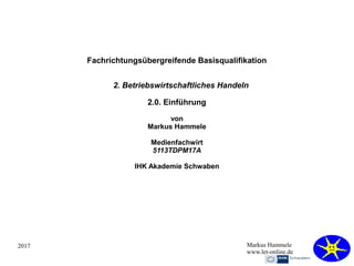 2017 Markus Hammele
www.let-online.de
Fachrichtungsübergreifende Basisqualifikation
2. Betriebswirtschaftliches Handeln
2.0. Einführung
von
Markus Hammele
Medienfachwirt
5113TDPM17A
IHK Akademie Schwaben
 