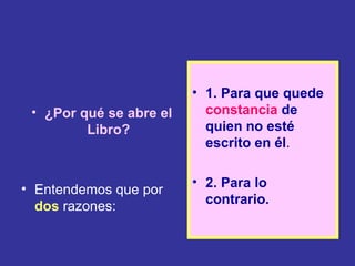 • 1. Para que quede
 • ¿Por qué se abre el     constancia de
         Libro?            quien no esté
                           escrito en él.

                         • 2. Para lo
• Entendemos que por
  dos razones:             contrario.
 
