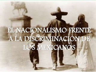 EL NACIONALISMO FRENTE
A LA DISCRIMINACIÓN DE
LOS MEXICANOS
 