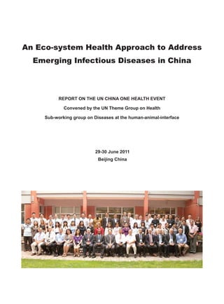 An Eco-system Health Approach to Address
Emerging Infectious Diseases in China
REPORT ON THE UN CHINA ONE HEALTH EVENT
Convened by the UN Theme Group on Health
Sub-working group on Diseases at the human-animal-interface
29-30 June 2011
Beijing China
 