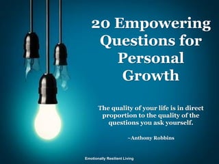 20 Empowering
Questions for
Personal
Growth
The quality of your life is in direct
proportion to the quality of the
questions you ask yourself.
~Anthony Robbins
Emotionally Resilient Living
 