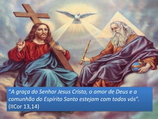 “A graça do Senhor Jesus Cristo, o amor de Deus e a
comunhão do Espírito Santo estejam com todos vós”.
(IICor 13,14)
 