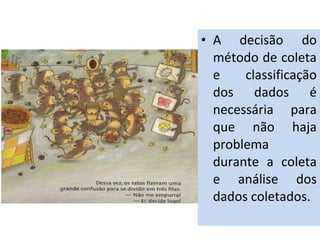 • A decisão do 
método de coleta 
e classificação 
dos dados é 
necessária para 
que não haja 
problema 
durante a coleta 
e análise dos 
dados coletados. 
 