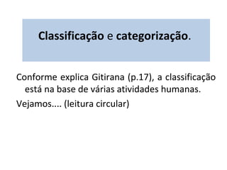 Classificação e categorização. 
Conforme explica Gitirana (p.17), a classificação 
está na base de várias atividades humanas. 
Vejamos.... (leitura circular) 
 