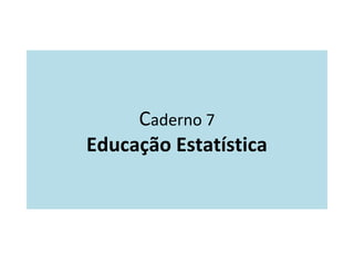 Caderno 7 
Educação Estatística 
 