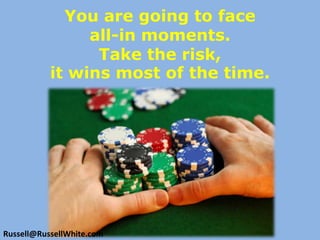 You are going to face all-in moments. Take the risk,it wins most of the time. Russell@RussellWhite.com