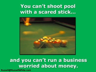 You can’t shoot pool with a scared stick…and you can’t run a business worried about money.Russell@RussellWhite.com