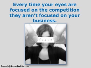 Every time your eyes are focused on the competition they aren’t focused on your business.Russell@RussellWhite.com