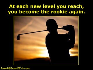 At each new level you reach, you become the rookie again.Russell@RussellWhite.com