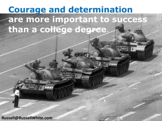 Courage and determination are more important to success than a college degree. Russell@RussellWhite.com