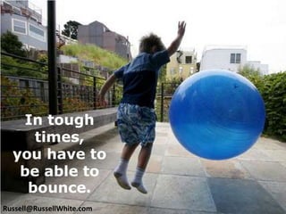 In tough times, you have to be able to bounce. Russell@RussellWhite.com