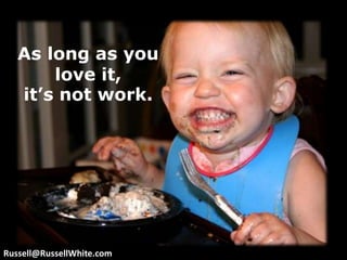As long as you love it, it’s not work. Russell@RussellWhite.com