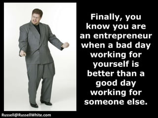 Finally, you know you are an entrepreneur when a bad day working for yourself is better than a good day working for someone else.Russell@RussellWhite.com
