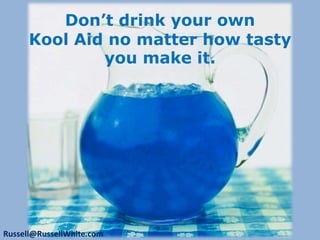 Don’t drink your own KoolAid no matter how tasty you make it.Russell@RussellWhite.com