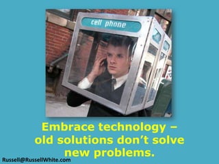 Embrace technology – old solutions don’t solve new problems.Russell@RussellWhite.com