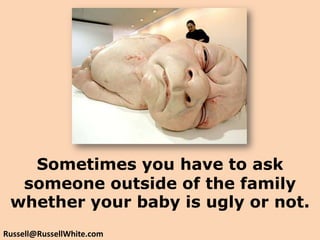 Sometimes you have to ask someone outside of the family whether your baby is ugly or not.Russell@RussellWhite.com