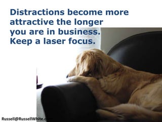 Distractions become more attractive the longer you are in business. Keep a laser focus.Russell@RussellWhite.com
