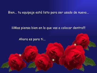  Bien... tu equipaje está listo para ser usado de nuevo... ¡¡¡Mas piensa bien en lo que vas a colocar dentro!!! Ahora es para ti... 