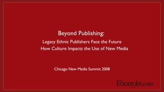 Chicago New Media Summit 2008 Beyond Publishing: Legacy Ethnic Publishers Face the Future How Culture Impacts the Use of New Media 