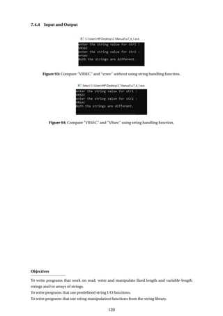 7.4.4 Input and Output
Figure 93: Compare "VRSEC" and "vrsec" without using string handling function.
Figure 94: Compare "VRSEC" and "VRsec" using string handling function.
Objectives
To write programs that work on read, write and manipulate fixed length and variable-length
strings and/or arrays of strings.
To write programs that use predefined string I/O functions.
To write programs that use string manipulation functions from the string library.
120
 