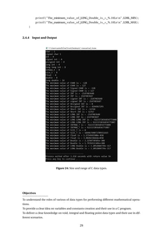 printf ( "The minimum value of LONG Double is = %.10Len" ,LDBL_MIN) ;
printf ( "The maximum value of LONG Double is = %.10Len" ,LDBL_MAX) ;
}
2.4.4 Input and Output
Figure 24: Size and range of C data types.
Objectives
To understand the roles of various of data types for performing different mathematical opera-
tions.
To provide a clear idea on variables and constants creation and their use in a C program.
To deliver a clear knowledge on void, integral and floating point data types and their use in dif-
ferent scenarios.
29
 