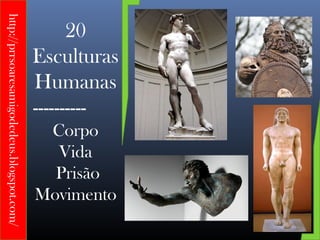 http://prrsoaresamigodedeus.blogspot.com/

                                                  20
                                            Esculturas
                                            Humanas
                                            ----------
                                             Corpo
                                              Vida
                                              Prisão
                                            Movimento
 