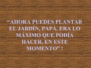 “AHORA PUEDES PLANTAR
EL JARDÍN, PAPÁ. ERA LO
MÁXIMO QUE PODÍA
HACER, EN ESTE
MOMENTO” !

 