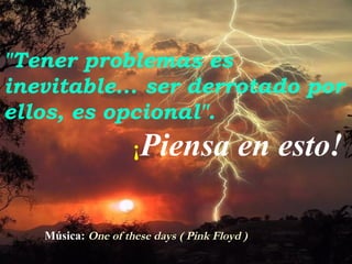 "Tener problemas es
inevitable... ser derrotado por
ellos, es opcional".
¡Piensa

en esto!

Música: One of these days ( Pink Floyd )

 
