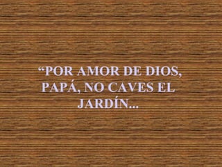 “POR AMOR DE DIOS,
PAPÁ, NO CAVES EL
JARDÍN...

 