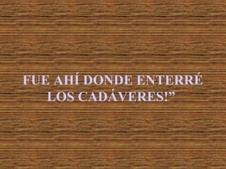 FUE AHÍ DONDE ENTERRÉ
LOS CADÁVERES!”

 