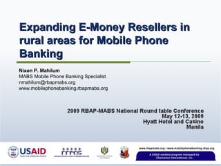Nixon P. Mahilum MABS Mobile Phone Banking Specialist [email_address] www.mobilephonebanking.rbapmabs.org Expanding E-Money Resellers in rural areas for Mobile Phone Banking 