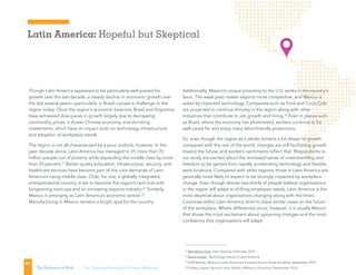 Latin America: Hopeful but Skeptical
41
The Evolution of Work | The Changing Nature of the Global Workplace
Though Latin America appeared to be particularly well-poised for
growth over the last decade, a steady decline in economic growth over
the last several years—particularly in Brazil—poses a challenge to the
region today. Once the region’s economic beacons, Brazil and Argentina
have witnessed slow paces in growth largely due to decreasing
commodity prices, a slower Chinese economy, and shrinking
investments, which have an impact both on technology infrastructure
and adoption of workplace trends.
The region is not all characterized by a poor outlook, however. In the
past decade alone, Latin America has managed to lift more than 70
million people out of poverty while expanding the middle class by more
than 50 percent.21
Better quality education, infrastructure, security, and
healthcare services have become part of the core demands of Latin
America’s rising middle class. Chile, for one, a globally integrated,
entrepreneurial country, is set to become the region’s tech hub with
burgeoning start-ups and an increasing exports industry.22
Similarly,
Mexico is emerging as Latin America’s economic winner.23
Manufacturing in Mexico remains a bright spot for the country.
Additionally, Mexico’s unique proximity to the U.S. works in the country’s
favor. The weak peso makes exports more competitive, and Mexico is
aided by imported technology. Companies such as Ford and Coca-Cola
are projected to continue thriving in the region along with other
industries that contribute to job growth and hiring.24
Even in places such
as Brazil, where the economy has plummeted, workers continue to be
well-cared for and enjoy many labor-friendly protections.
So, even though the region as a whole remains a bit slower to growth
compared with the rest of the world, changes are still facilitating growth
toward the future, and workers’ sentiments reflect that. Respondents to
our study are excited about the increased sense of understanding and
freedom to be gained from rapidly accelerating technology and flexible
work locations. Compared with other regions, those in Latin America are
generally more likely to expect to be strongly impacted by workplace
change. Even though almost two-thirds of people believe organizations
in the region will adapt to shifting employee needs, Latin America is the
most skeptical about organizations changing along with the times.
Countries within Latin America tend to share similar views on the future
of the workplace. Where differences occur, however, it is usually Mexico
that shows the most excitement about upcoming changes and the most
confidence that organizations will adapt.
21
Worldbank.Org, Latin America Overview, 2015
22
Stanford.edu, Technology trends in Latin America
23
CNN Money, Mexico is Latin America’s success story as Brazil stumbles, September 2015
24
Forbes, Expert Opinion: How Stable Is Mexico’s Economy? September 2015
 