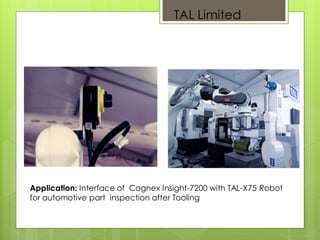 Application: Interface of Cognex Insight-7200 with TAL-X75 Robot
for automotive part inspection after Tooling
TAL Limited
 