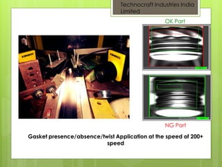 Gasket presence/absence/twist Application at the speed of 200+
speed
Technocraft Industries India
Limited
OK Part
NG Part
 