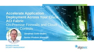 Accelerate Application
Deployment Across Your Cisco
ACI Fabric
On-Premise Firewalls and Cloud
Security Controls
Jonathan Gold-Shalev
Senior Product Manager
 