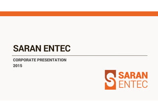 SARAN ENTEC
CORPORATE PRESENTATION
2015
 