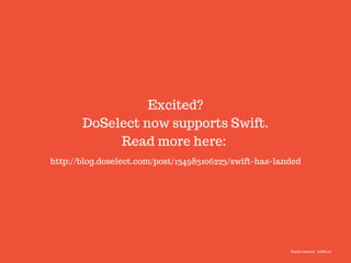 Excited?
DoSelect now supports Swift.
Read more here:
http://blog.doselect.com/post/134983106223/swift-has-landed
Facts source: cribb.co
 