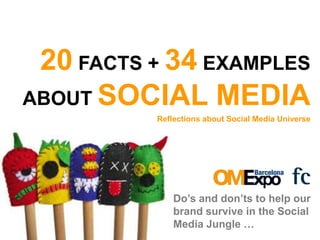 20 FACTS + 34 EXAMPLES
ABOUT SOCIAL MEDIA
          Reflections about Social Media Universe




              Do’s and don’ts to help our
              brand survive in the Social
              Media Jungle …
 