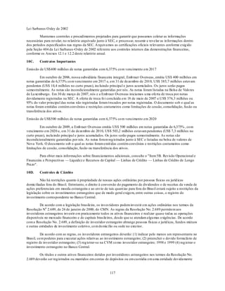 Lei Sarbanes Oxley de 2002

         Mantemos controles e procedimentos projetados para garantir que possamos coletar as informações
necessárias para revelar, no relatório arquivado junto à SEC, e processar, resumir e revelar as in formações dentro
dos períodos especificados nas regras da SEC. A rquivamos as certificações oficiais relevantes conforme exig ido
pela Seção 404 da Lei Sarbanes -Oxley de 2002 referente aos controles internos das demonstrações financeiras,
conforme os Anexos 12.1 e 12.2 deste relatório anual.

10C.     Contratos Importantes

Emissão de US$400 milhões de notas garantidas com 6,375% co m vencimento em 2017

         Em outubro de 2006, nossa subsidiária financeira integral, Emb raer Overseas, emitiu US$ 400 milhões em
notas garantidas de 6,375% co m vencimento em 2017 e, em 31 de dezembro de 2010, US$ 385,7 milhões estavam
pendentes (US$ 10,4 milhões no curto prazo), incluindo principal e juros acumu lados. Os juros serão pagos
semestralmente. As notas são incondicionalmente garantidas por nós. As notas foram listadas na Bolsa de Valo res
de Lu xemburgo. Em 30 de março de 2007, nós e a Emb raer Overseas iniciamos u ma oferta de troca por notas
devidamente registradas na SEC. A oferta de troca fo i concluída em 18 de maio de 2007 e US$ 376,3 milhões ou
95% do valor principal das notas não registradas foram t rocados por notas registradas. O documento sob o qual as
notas foram emitidas contém convênios e restrições costumeiros como limitações de cessão, consolidação, fusão ou
transferência dos ativos.

Emissão de US$500 milhões de notas garantidas com 6,375% co m vencimento em 2020

         Em outubro de 2009, a Emb raer Overseas emitiu US$ 500 milhões em notas garantidas de 6,375% , co m
vencimento em 2020 e, em 31 de dezembro de 2010, US$ 503,2 milhões estavam pendentes (US$ 7,3 milhões no
curto prazo), inclu indo principal e juros acumulados. Os ju ros serão pagos semestralmente. As notas são
incondicionalmente garantidas por nós. As notas foram reg istrados junto à SEC e listadas na bolsa de valores de
Nova York. O docu mento sob o qual as notas foram emit idas contém convênios e restrições costumeiros como
limitações de cessão, consolidação, fusão ou transferência dos ativos.

         Para obter mais informações sobre financiamentos adicionais, consulte o "Item 5B. Revisão Operacional e
Financeira e Perspectivas — Liquidez e Recursos de Capital — Linhas de Crédito — Linhas de Crédito de Longo
Prazo".

10D.     Controles de Câmbi o

         Não há restrições quanto à propriedade de nossas ações ordinárias por pessoas físicas ou juríd icas
domiciliadas fora do Brasil. Entretanto, o direito à conversão do pagamento de dividendos e de receitas da venda de
ações preferenciais em moeda estrangeira e ao envio de tais quantias para fora do Brasil estará sujeito a restrições da
legislação sobre os investimentos estrangeiros que de modo geral exigem, entre outras coisas, o registro do
investimento correspondente no Banco Central.

         De acordo com a legislação brasileira, os inves tidores podem investir em ações ordinárias nos termos da
Resolução No 2.689, de 26 de janeiro de 2000, do CMN. As regras da Resolução No. 2.689 permitem aos
investidores estrangeiros investir em praticamente todos os ativos financeiros e realizar quase tod as as operações
disponíveis no mercado financeiro e de capitais brasileiros, desde que se atendam algu mas exigências. De acordo
com a Resolução No. 2.689, a definição de investidor estrangeiro abrange pessoas físicas e juríd icas, fundos mútuos
e outras entidades de investimento coletivo, co m do micílio ou sede no exterior.

          De acordo com as regras, os investidores estrangeiros deverão: (1) indicar pelo menos um representante no
Brasil, co m poderes para executar ações relativas ao investimento estrangeiro; (2) preencher o devido formu lário de
registro de investidor estrangeiro; (3) reg istrar-se na CVM co mo investidor estrangeiro; 1998 e 1999 (4) reg istrar o
investimento estrangeiro no Banco Central.

        Os títulos e outros ativos financeiros detidos por investidores estrangeiros nos termos da Resolução No.
2.689 deverão ser reg istrados ou mantidos em contas de depósitos ou em custódia em u ma entidade devidamente


                                                          117
 