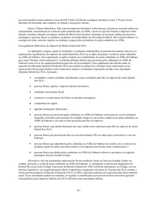 governo brasileiro pode aumentar a taxa de IOF/Títulos de Dív ida a qualquer mo mento em até 1,5% por d ia do
montante da transação, mas somente em relação à transações futuras.

         Outros Tributos Brasileiros. Não existem impostos brasileiros sobre herança, doação ou sucessão aplicáveis
à propriedade, transferência ou venda de ações preferenciais ou ADSs, exceto no que diz respeito a impostos sobre
doação e herança cobrados em alguns estados do Brasil sobre doações efetuadas ou heranças cedidas por detentor
estrangeiro a pessoas físicas ou jurídicas residentes ou domiciliadas em tal estado do Brasil. Não existem t ributos ou
encargos de selos, emissão, registro ou similares a pagar pelos portadores de ações ordinárias ou ADSs.

Conseqüências Relevantes do Imposto de Renda Federal dos EUA

          A explanação a seguir, sujeita às limitações e condições estabelecidas no presente documento, descreve as
repercussões significativas do imposto de renda federal dos EUA na co mpra, detenção e venda de ações ordinárias
ou ADSs da Embraer. Esta exp lanação se aplica somente aos usufrutuários de ações ordinárias ou ADSs da Embraer
que sejam "titulares norte-americanos" (conforme definido abaixo ) que possuam ações ordinárias ou ADSs da
Emb raer co mo at ivos de capital (geralmente para fins de investimento). Esta explanação não aborda todos os
aspectos da tributação federal de renda dos EUA que podem ser aplicáveis a titu lares norte -americanos ou as
repercussões fiscais para titulares norte-americanos sujeitos a tratamento especial de acordo com a leg islação
tributária federal dos EUA, incluindo:

               sociedades e outras entidades classificadas como sociedades para fins de imposto de renda federal
               dos EUA;

               pessoas físicas sujeitas a imposto mínimo alternativo;

               entidades com isenção fiscal;

               corretores e comerciantes de títulos ou moedas estrangeiras;

               companhias de seguro;

               algumas instituições financeiras;

               pessoas físicas que possuem ações ordinárias ou ADSs da Embraer co mo parte de u m investimento
               integrado, incluindo u ma operação de straddle, hedge ou conversão, composta de ações ordinárias ou
               ADSs da Emb raer e de u ma ou mais posições para fins de imposto;

               pessoas físicas cuja moeda funcional não seja o dólar norte-americano para fins de imposto de renda
               federal dos EUA;

               pessoas físicas que possuem de fato ou construtivamente 10% ou mais ações com d ireito a voto da
               Emb raer;

               pessoas físicas que adquiriram ações ordinárias ou ADSs da Embraer de acordo com o exercício de
               qualquer opção de ações para funcionários ou de alguma outra forma como co mpensação; e

               pessoas físicas que detêm ações ordinárias ou ADSs da Embraer relativas a permutas ou negócios
               realizados fora dos Estados Unidos.

         Além disso, não são examinadas repercussões fiscais estaduais, locais ou fora dos Estados Unidos na
compra, detenção e venda de ações ordinárias ou ADSs da Emb raer. A exp lanação se baseia nas disposições do
Internal Revenue Code (Código Americano da Receita Federal) de 1986, conforme aditamento, ou Código, em seu
histórico legislativo, nas regulamentações finais, temporárias e propostas existentes do Tesouro dos EUA, normas e
outros pronunciamentos da Receita Federal dos EUA, ou IRS, e decisões judiciais até a presente data deste relatório
anual. Essas autoridades podem ser anuladas, revogadas ou modificadas (com possível efeito retroativo) gerando
conseqüências para impostos federais dos EUA d iferentes das examinadas adiante.



                                                         121
 
