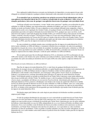 Esta explanação também baseia-se em parte nas declarações do depositário e no pressuposto de que cada
obrigação no contrato de depósito e qualquer contrato relacionado serão executados de acordo com os seus termos.

         É recomendável que os acionistas consultem seus próprios assessores fiscais independentes sobre as
conseqüênci as da tri butação federal dos EUA relati vas à propriedade de ações ordinárias e ADSs, à l uz de
situações particulares, bem como de quai quer conseqüências decorrentes de qual quer outra jurisdição fiscal.

         Conforme ut ilizado neste documento, o termo ―titular norte-americano‖ significa u m usufrutuário de ações
ordinárias ou ADSs da Embraer, que representam ações ordinárias da Embraer, que seja (1) u m indivíduo que é
cidadão ou reside nos Estados Unidos, (2) u ma co mpanhia ou outra entidade tributada como companhia, criada ou
organizada de acordo com a legislação dos Estados Unidos, de qualquer Estado ou do Distrito de Co lú mbia, (3) u ma
propriedade cuja renda está sujeita à tributação da receita federal dos EUA, qualquer que seja a sua fonte, ou (4)
uma truste (X) sujeita à supervisão da justiça dos Estados Unidos e ao controle de uma ou mais pessoas nos Estados
Unidos, conforme é descrito na Seção 7701(a)(30) do Código ou (Y) que seja u ma qualificação válida em v igor
conforme as regulamentações do Tesouro dos EUA para ser t ratada como pessoa física dos Estados Unidos. Exceto
onde especificamente descrito abaixo, esta explanação pressupõe que não somos uma co mpanhia de investimentos
estrangeira, ou PFIC, para fins de imposto de renda nos Estados Unidos.

         Se u ma sociedade (ou entidade tratada como sociedade para fins de imposto de renda federal dos EUA)
detiver ações ordinárias ou ADSs da Embraer, o t ratamento tributário dessa sociedade e de cada sócio geralmente
dependerá da situação dos sócios e das atividades da sociedade. Sociedades que detêm ações o rdinárias ou ADSs da
Emb raer e sócios que detêm essas ações ordinárias ou ADSs são incentivados a consultar seus assessores fiscais em
relação às repercussões da compra, detenção e venda de ações ordinárias ou ADSs da Emb raer.

          De u m modo geral, para fins de tributação federal nos EUA, os detentores nos EUA usufrutuários de uma
ADS serão tratados como titulares das ações ordinárias associadas da Embraer, representadas pelas ADSs. Depósitos
ou retiradas das ações associadas por detentores nos EUA para ADSs não estão sujeitos a impostos federais dos
EUA.

Distribuições de Ações Ordinárias ou ADSs da Embraer

          Para fins de imposto de renda federal dos EUA, o valor bruto de qualquer distribuição (inclusive
distribuições de encargos de juros de referência atribu ídos ao capital líquido) pago aos titulares norte-americanos de
ações ordinárias ou ADSs da Embraer (inclusive impostos brasileiros retidos na fonte aplicados a essas
distribuições) serão tratados como dividendos, por serem pagos sobre ganhos e lucros atuais ou acumulados da
Emb raer e sua predecessora, conforme determinado pelos princíp ios do imposto de renda federal dos Estados
Unidos. Tal d ividendo poderá ser incluído na renda bruta de um Titular Norte A mericano como renda ordinária na
data em que recebido pelo referido Titular. Na medida em que o valor de qualquer d istribuição ultrapassar os ganhos
e lucros atuais e acumulados da Emb raer em u m exercício fiscal (conforme determinado pelos princípios de
tributação federal nos EUA), p rimeiro a distribuição será tratada co mo retorno de capital não tributável na medida
da base de cálculo ajustada do Detentor nos EUA de ações ordinárias ou ADSs da Embraer, após isso, como ganho
de capital. Co mo não esperamos manter ganhos e lucros de acordo com os princíp ios do impo sto de renda federal
dos EUA, os titulares norte-americanos devem aguardar que uma d istribuição seja tratada como d ividendo para fins
de imposto de renda federal dos EUA.

        Div idendos pagos pela Embraer não serão elegíveis para dedução de dividendos recebido s permit ida às
empresas pelo Código.

         O valor de qualquer distribuição de caixa paga em reais será inclu ído na renda bruta de um Titular Norte
Americano em valor equivalente ao valor do dólar norte americano dos reais calculados por referência à taxa de
câmb io em v igor na data em que o dividendo for receb ido pelo Titu lar Norte A mericano , no caso de ações ordinárias
da Emb raer, e pelo depositário, no caso de ADSs , independente de se os reais forem convertidos em dólares norte
americanos. Se os reais recebidos como dividendo não forem convertido em dólares norte americanos na data do
recebimento, u m Titular Norte A mericano terá u ma base de cálculo em reais equivalente ao valor em dó lares
americanos na data do recebimento. Todos os ganhos ou perdas realizados em u ma conversão subseqüente ou outra
disposição dos reais serão tratados como renda comu m ou perda de fonte dos Estados Unidos para fins de impostos
federais dos EUA.


                                                         122
 