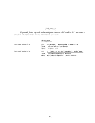 ASSINATURAS

         A Interessada declara que atende a todas as exigências para o envio do Formu lário 20 -F e que nomeou e
autorizou o abaixo -assinado a assinar este relatório anual em seu nome.



                                           EM BRA ER S.A.

Data: 18 de abril de 2011                  Por:   ass: FREDERICO PINHEIRO FLEURY CURADO
                                           No me: Frederico Pinheiro Fleury Curado
                                           Cargo: Presidente e CEO

Data: 18 de abril de 2011                  Por:   /a/ CYNTHIA MARCONDES FERREIRA BENEDETTO
                                           No me: Cynthia Marcondes Ferreira Benedetto
                                           Cargo: Vice-Presidente Executivo e Diretor Financeiro




                                                       138
 